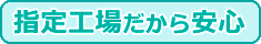 指定工場だから安心